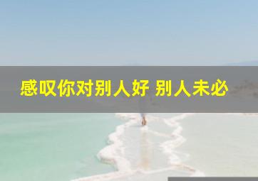 感叹你对别人好 别人未必